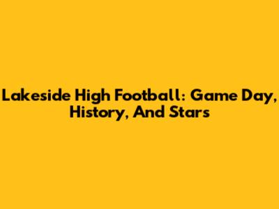 Lakeside High Football: Game Day, History, And Stars