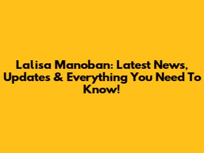 Lalisa Manoban: Latest News, Updates & Everything You Need To Know!