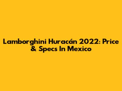 Lamborghini Huracán 2022: Price & Specs In Mexico