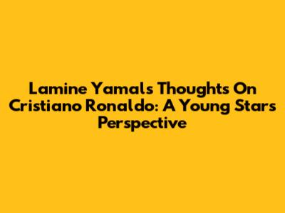 Lamine Yamal's Thoughts On Cristiano Ronaldo: A Young Star's Perspective