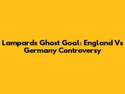 Lampard's Ghost Goal: England Vs Germany Controversy