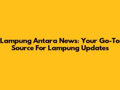 Lampung Antara News: Your Go-To Source For Lampung Updates