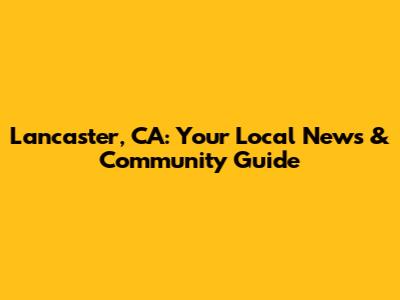 Lancaster, CA: Your Local News & Community Guide