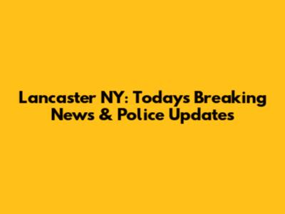 Lancaster NY: Today's Breaking News & Police Updates