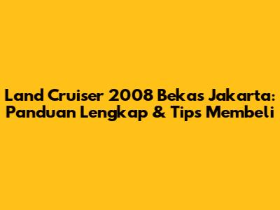 Land Cruiser 2008 Bekas Jakarta: Panduan Lengkap & Tips Membeli