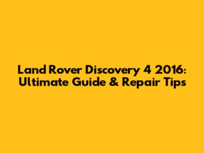 Land Rover Discovery 4 2016: Ultimate Guide & Repair Tips