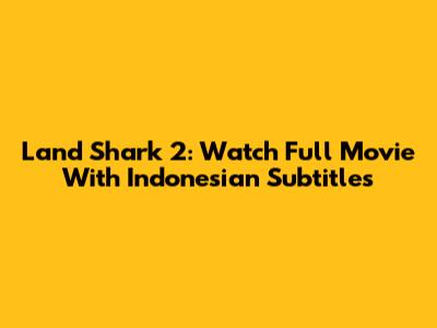 Land Shark 2: Watch Full Movie With Indonesian Subtitles