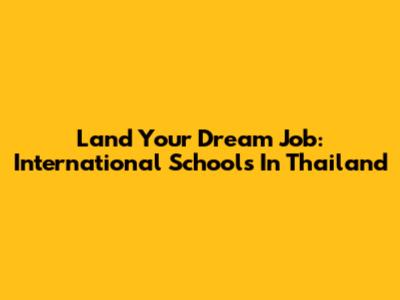 Land Your Dream Job: International Schools In Thailand