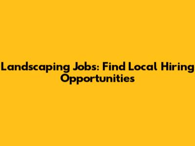 Landscaping Jobs: Find Local Hiring Opportunities