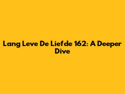Lang Leve De Liefde 162: A Deeper Dive