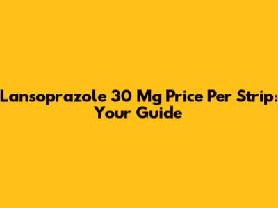 Lansoprazole 30 Mg Price Per Strip: Your Guide