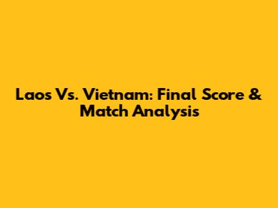 Laos Vs. Vietnam: Final Score & Match Analysis