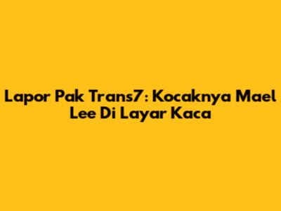 Lapor Pak Trans7: Kocaknya Mael Lee Di Layar Kaca