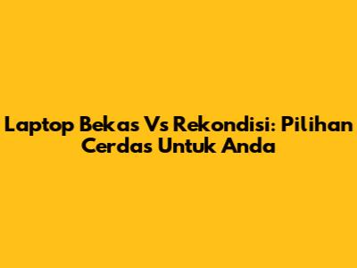 Laptop Bekas Vs Rekondisi: Pilihan Cerdas Untuk Anda