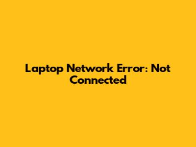 Laptop Network Error: "Not Connected"