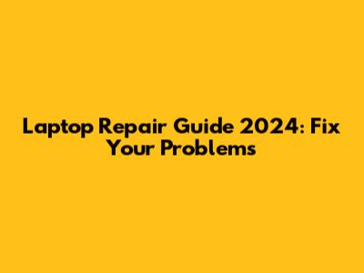 Laptop Repair Guide 2024: Fix Your Problems