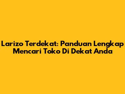 Larizo Terdekat: Panduan Lengkap Mencari Toko Di Dekat Anda
