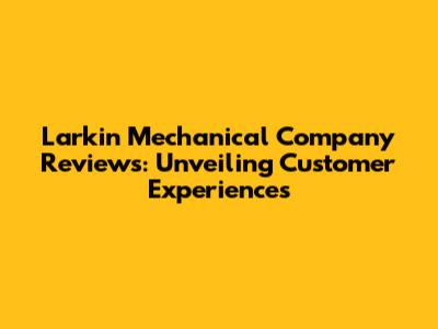 Larkin Mechanical Company Reviews: Unveiling Customer Experiences