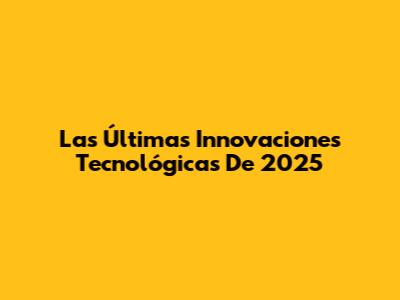 Las Últimas Innovaciones Tecnológicas De 2025