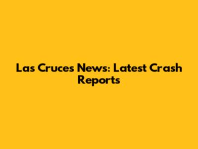 Las Cruces News: Latest Crash Reports