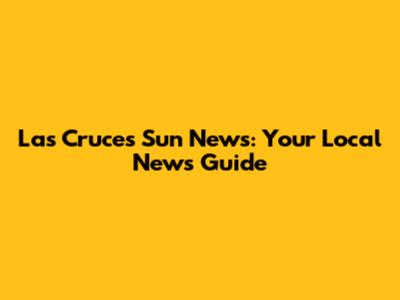 Las Cruces Sun News: Your Local News Guide