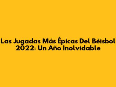 Las Jugadas Más Épicas Del Béisbol 2022: Un Año Inolvidable