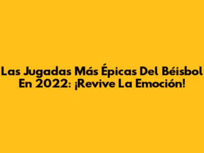 Las Jugadas Más Épicas Del Béisbol En 2022: ¡Revive La Emoción!