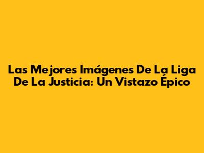 Las Mejores Imágenes De La Liga De La Justicia: Un Vistazo Épico