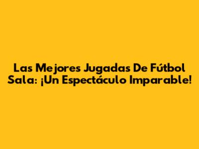 Las Mejores Jugadas De Fútbol Sala: ¡Un Espectáculo Imparable!