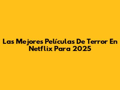 Las Mejores Películas De Terror En Netflix Para 2025