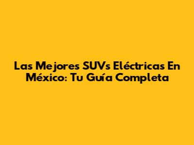 Las Mejores SUVs Eléctricas En México: Tu Guía Completa