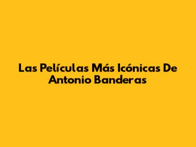 Las Películas Más Icónicas De Antonio Banderas