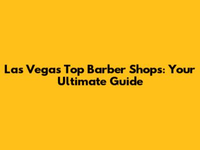 Las Vegas' Top Barber Shops: Your Ultimate Guide