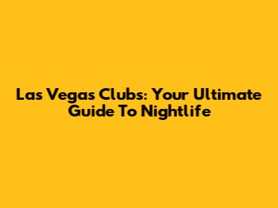 Las Vegas Clubs: Your Ultimate Guide To Nightlife