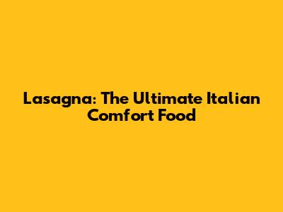 Lasagna: The Ultimate Italian Comfort Food