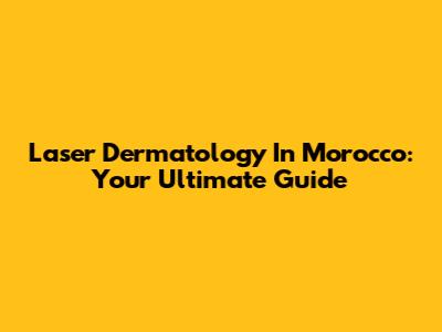 Laser Dermatology In Morocco: Your Ultimate Guide