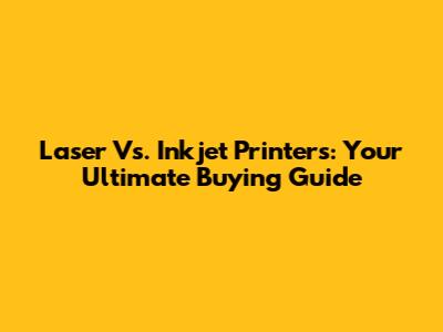 Laser Vs. Inkjet Printers: Your Ultimate Buying Guide