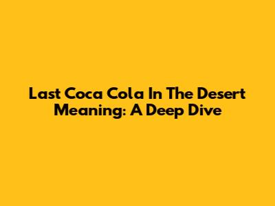 Last Coca Cola In The Desert Meaning: A Deep Dive