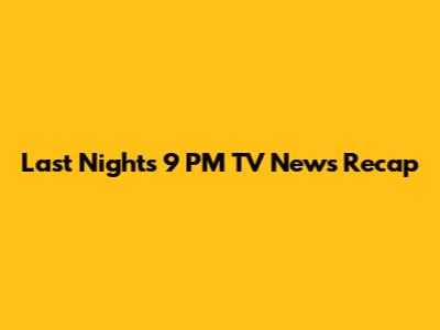 Last Night's 9 PM TV News Recap