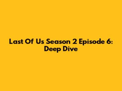 Last Of Us Season 2 Episode 6: Deep Dive