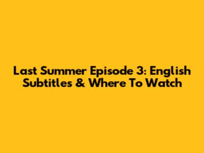 Last Summer Episode 3: English Subtitles & Where To Watch