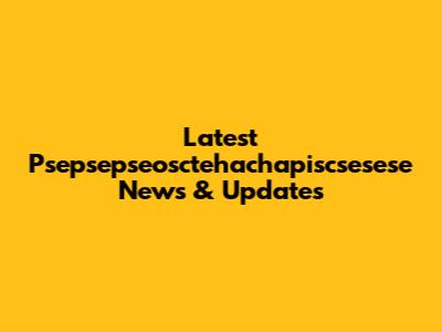 Latest 'Psepsepseosctehachapiscsesese' News & Updates
