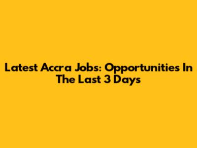 Latest Accra Jobs: Opportunities In The Last 3 Days