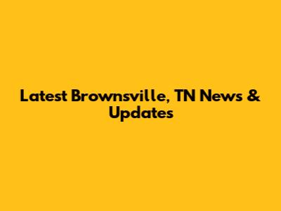 Latest Brownsville, TN News & Updates
