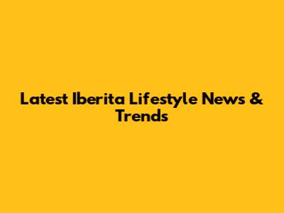 Latest Iberita Lifestyle News & Trends