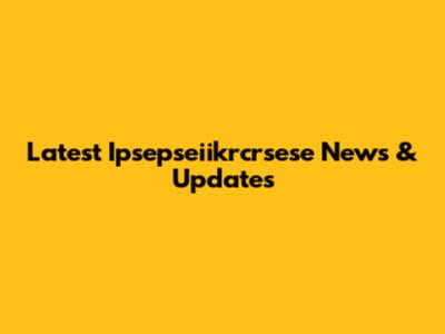 Latest Ipsepseiikrcrsese News & Updates