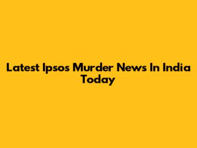 Latest Ipsos Murder News In India Today