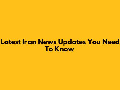 Latest Iran News Updates You Need To Know