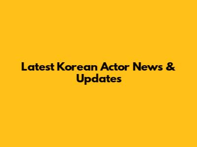Latest Korean Actor News & Updates