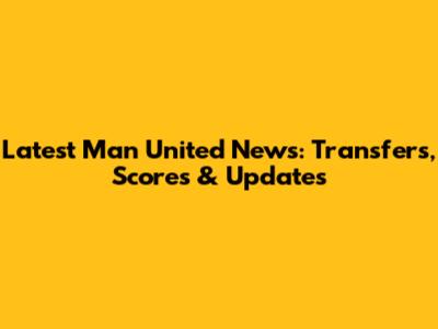 Latest Man United News: Transfers, Scores & Updates